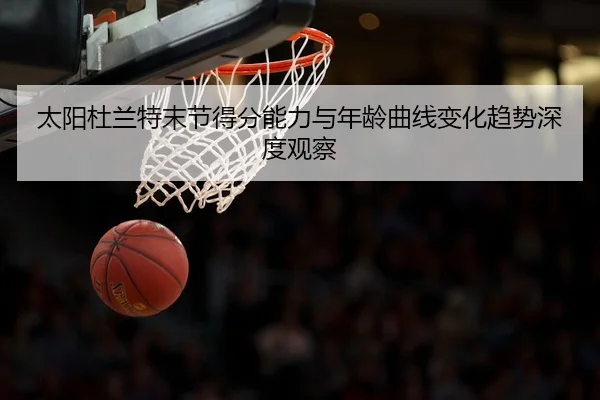 太阳杜兰特末节得分能力与年龄曲线变化趋势深度观察 | kaiyun