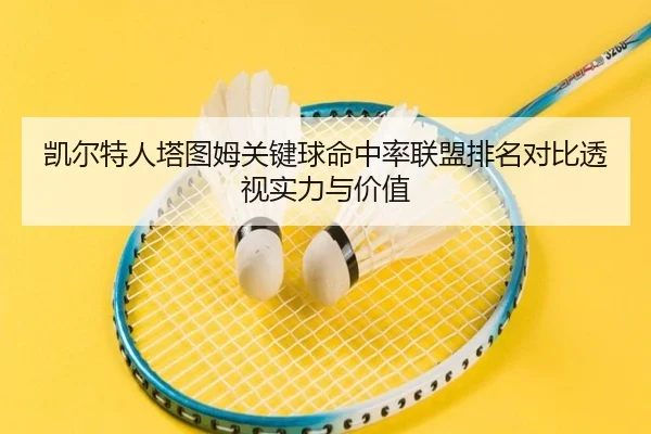 凯尔特人塔图姆关键球命中率联盟排名对比透视实力与价值 | kaiyun