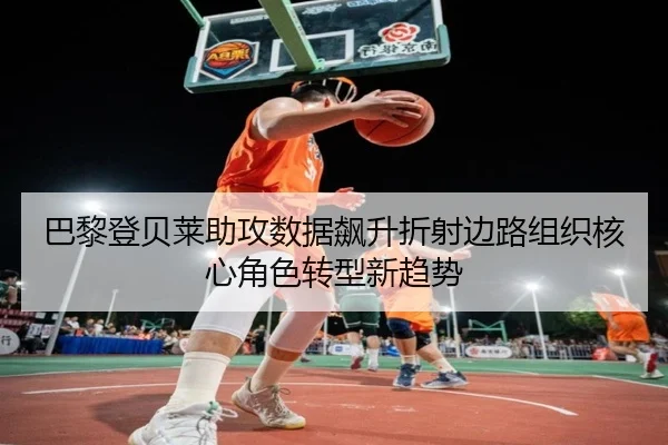 巴黎登贝莱助攻数据飙升折射边路组织核心角色转型新趋势