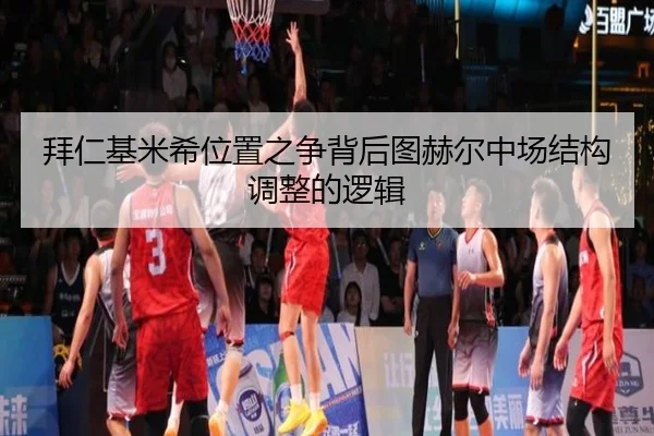 拜仁基米希位置之争背后图赫尔中场结构调整的逻辑