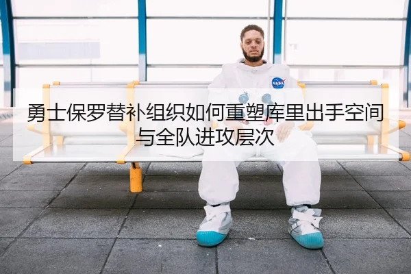 勇士保罗替补组织如何重塑库里出手空间与全队进攻层次