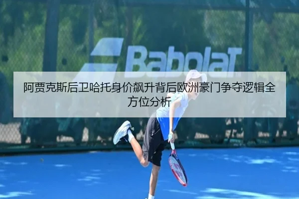 阿贾克斯后卫哈托身价飙升背后欧洲豪门争夺逻辑全方位分析 - kaiyun