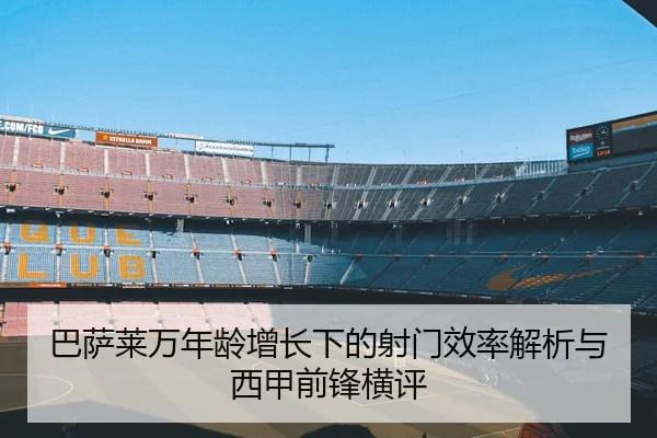 巴萨莱万年龄增长下的射门效率解析与西甲前锋横评