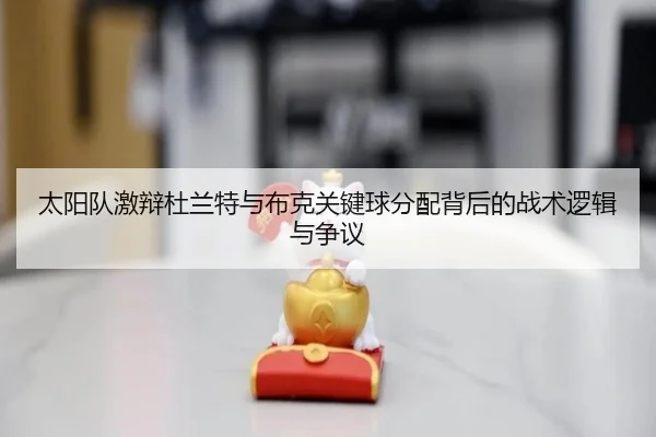 太阳队激辩杜兰特与布克关键球分配背后的战术逻辑与争议