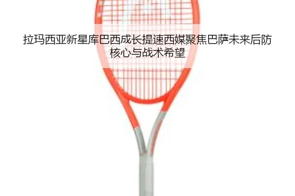 拉玛西亚新星库巴西成长提速西媒聚焦巴萨未来后防核心与战术希望