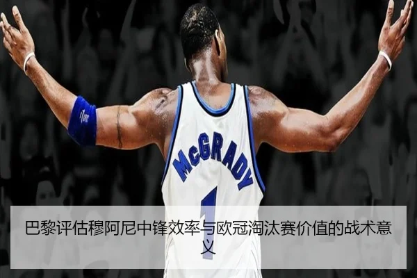 巴黎评估穆阿尼中锋效率与欧冠淘汰赛价值的战术意义 | kaiyun