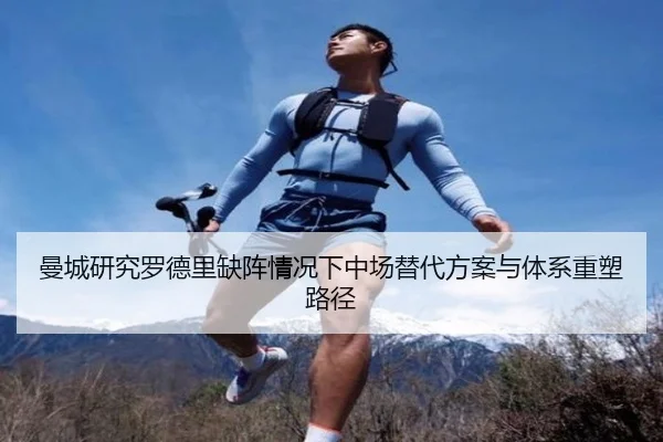 曼城研究罗德里缺阵情况下中场替代方案与体系重塑路径 | kaiyun