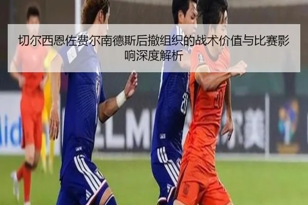 切尔西恩佐费尔南德斯后撤组织的战术价值与比赛影响深度解析 | kaiyun