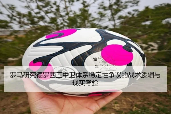 罗马研究德罗西三中卫体系稳定性争议的战术逻辑与现实考验