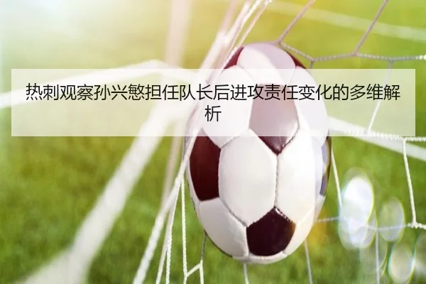 热刺观察孙兴慜担任队长后进攻责任变化的多维解析
