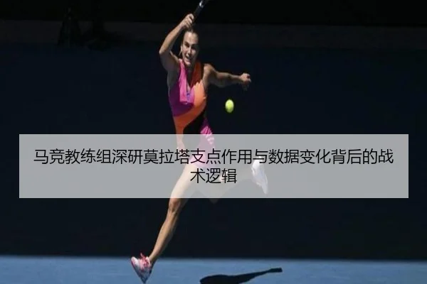马竞教练组深研莫拉塔支点作用与数据变化背后的战术逻辑 | kaiyun